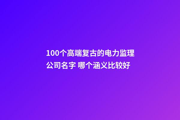 100个高端复古的电力监理公司名字 哪个涵义比较好-第1张-公司起名-玄机派